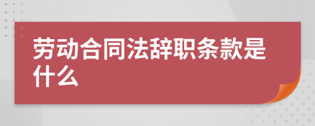 劳动合同法辞职条款是什么