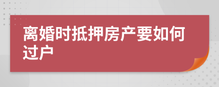 离婚时抵押房产要如何过户