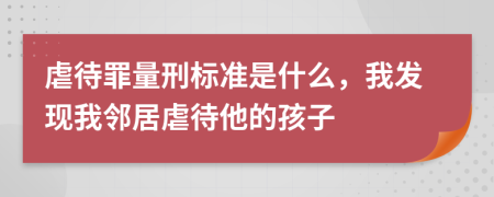 虐待罪量刑标准是什么，我发现我邻居虐待他的孩子