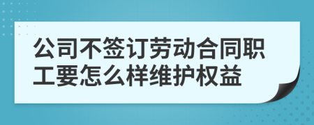 公司不签订劳动合同职工要怎么样维护权益