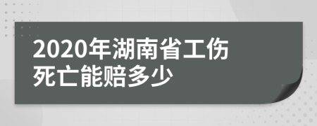 2020年湖南省工伤死亡能赔多少