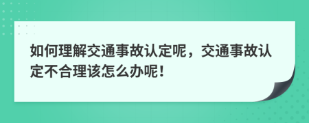 如何理解交通事故认定呢，交通事故认定不合理该怎么办呢！