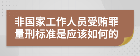 非国家工作人员受贿罪量刑标准是应该如何的