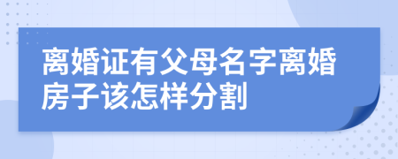 离婚证有父母名字离婚房子该怎样分割