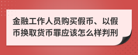 金融工作人员购买假币、以假币换取货币罪应该怎么样判刑