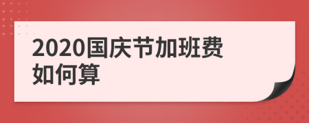 2020国庆节加班费如何算