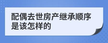 配偶去世房产继承顺序是该怎样的