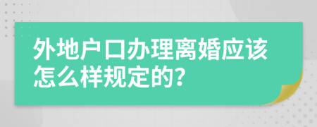 外地户口办理离婚应该怎么样规定的？
