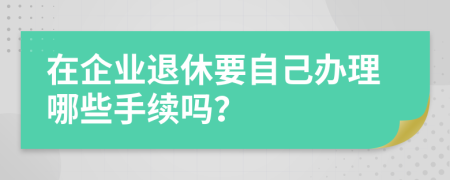 在企业退休要自己办理哪些手续吗？