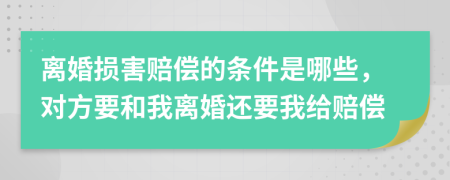 离婚损害赔偿的条件是哪些，对方要和我离婚还要我给赔偿