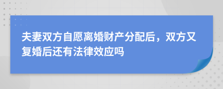 夫妻双方自愿离婚财产分配后，双方又复婚后还有法律效应吗