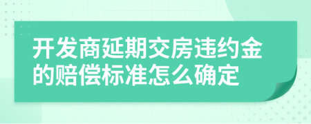 开发商延期交房违约金的赔偿标准怎么确定