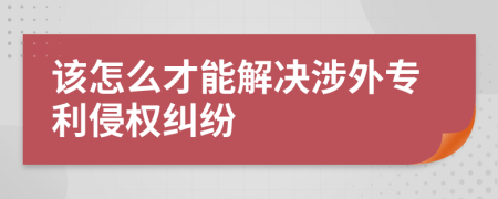 该怎么才能解决涉外专利侵权纠纷