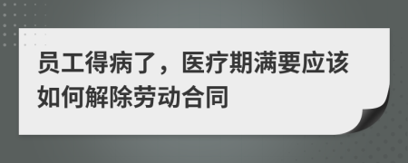 员工得病了，医疗期满要应该如何解除劳动合同