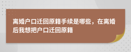 离婚户口迁回原籍手续是哪些，在离婚后我想把户口迁回原籍