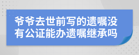 爷爷去世前写的遗嘱没有公证能办遗嘱继承吗