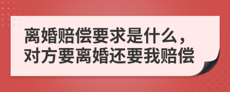 离婚赔偿要求是什么，对方要离婚还要我赔偿