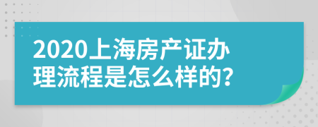 2020上海房产证办理流程是怎么样的？
