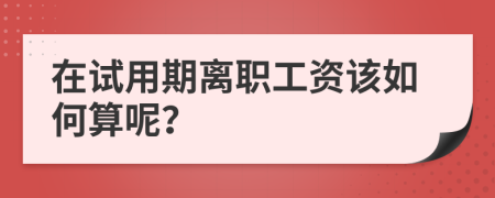 在试用期离职工资该如何算呢？