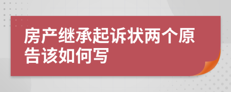 房产继承起诉状两个原告该如何写