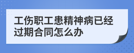 工伤职工患精神病已经过期合同怎么办