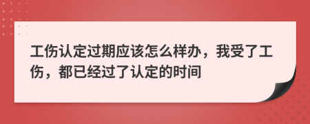 工伤认定过期应该怎么样办，我受了工伤，都已经过了认定的时间