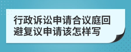 行政诉讼申请合议庭回避复议申请该怎样写