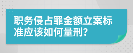 职务侵占罪金额立案标准应该如何量刑？