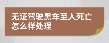 无证驾驶黑车至人死亡怎么样处理