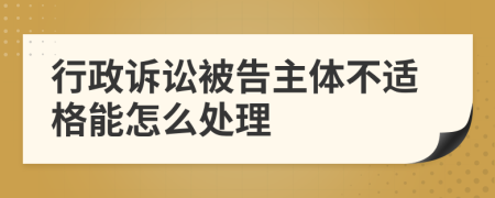 行政诉讼被告主体不适格能怎么处理