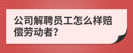 公司解聘员工怎么样赔偿劳动者？