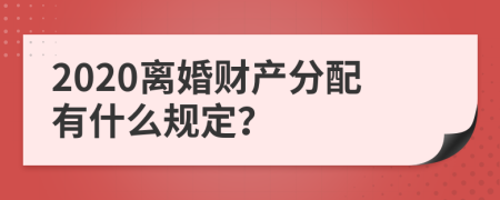 2020离婚财产分配有什么规定？