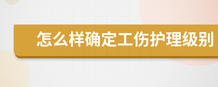 怎么样确定工伤护理级别