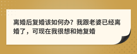 离婚后复婚该如何办？我跟老婆已经离婚了，可现在我很想和她复婚