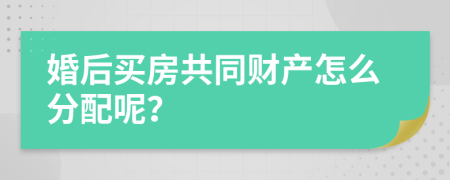 婚后买房共同财产怎么分配呢？