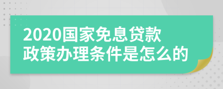 2020国家免息贷款政策办理条件是怎么的