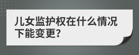 儿女监护权在什么情况下能变更？