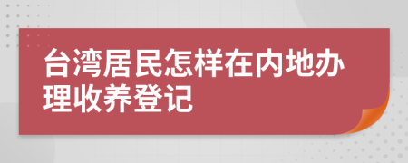 台湾居民怎样在内地办理收养登记