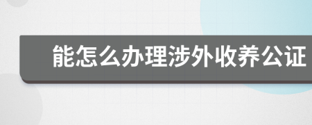 能怎么办理涉外收养公证