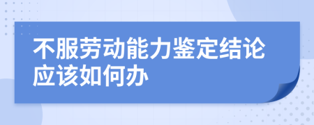 不服劳动能力鉴定结论应该如何办