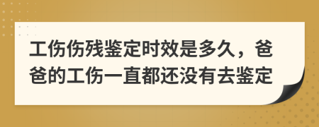 工伤伤残鉴定时效是多久，爸爸的工伤一直都还没有去鉴定