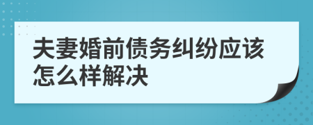 夫妻婚前债务纠纷应该怎么样解决