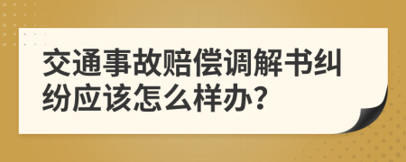 交通事故赔偿调解书纠纷应该怎么样办？