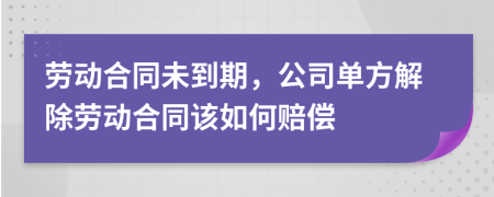 劳动合同未到期，公司单方解除劳动合同该如何赔偿