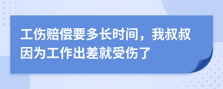 工伤赔偿要多长时间，我叔叔因为工作出差就受伤了