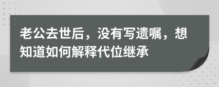 老公去世后，没有写遗嘱，想知道如何解释代位继承