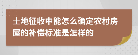 土地征收中能怎么确定农村房屋的补偿标准是怎样的