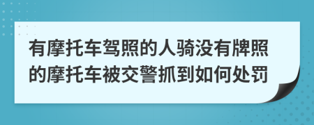 有摩托车驾照的人骑没有牌照的摩托车被交警抓到如何处罚