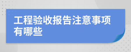 工程验收报告注意事项有哪些