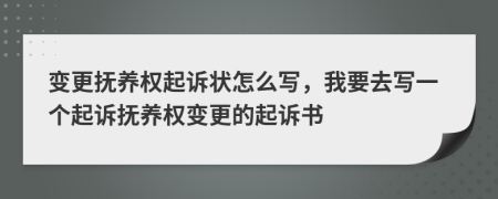 变更抚养权起诉状怎么写，我要去写一个起诉抚养权变更的起诉书